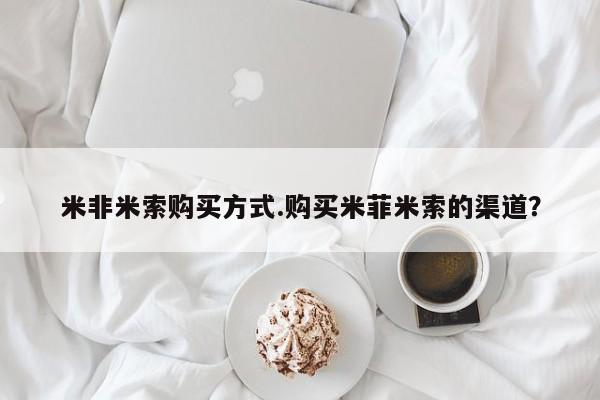 胎停大月份打胎药微信米非米索购买方式.购买米菲米索的渠道？