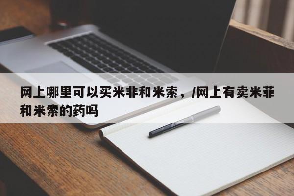胎停大月份打胎药微信网上哪里可以买米非和米索，/网上有卖米菲和米索的药吗