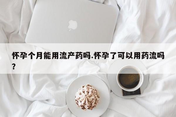 胎停大月份打胎药微信怀孕个月能用流产药吗.怀孕了可以用药流吗？