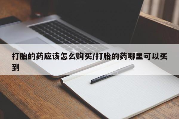 胎停大月份打胎药微信打胎的药应该怎么购买/打胎的药哪里可以买到