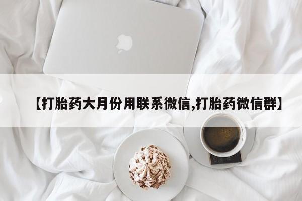 胎停大月份打胎药微信【打胎药大月份用联系微信,打胎药微信群】
