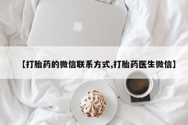 胎停大月份打胎药微信【打胎药的微信联系方式,打胎药医生微信】