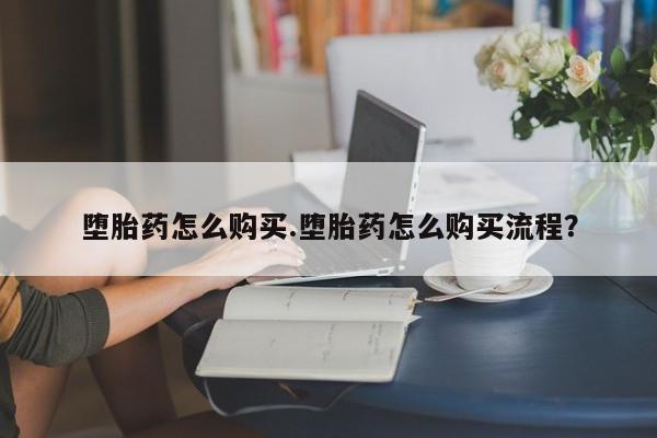 胎停大月份打胎药微信堕胎药怎么购买.堕胎药怎么购买流程？