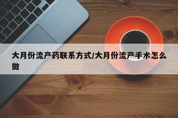 胎停大月份打胎药微信大月份流产药联系方式/大月份流产手术怎么做