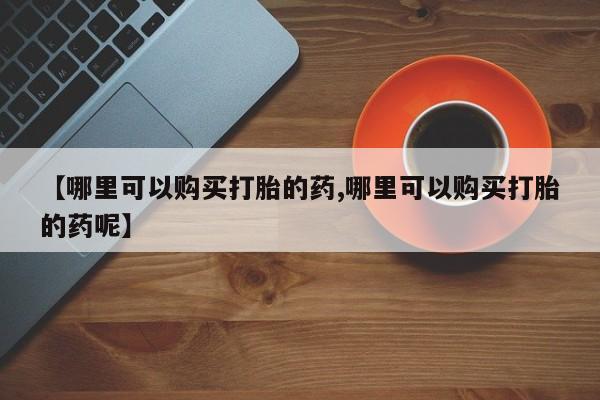 胎停大月份打胎药微信【哪里可以购买打胎的药,哪里可以购买打胎的药呢】