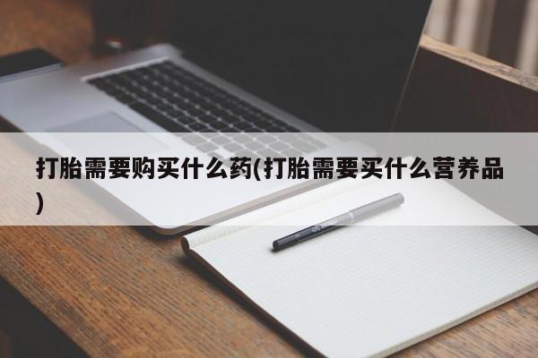 胎停大月份打胎药微信打胎需要购买什么药(打胎需要买什么营养品)