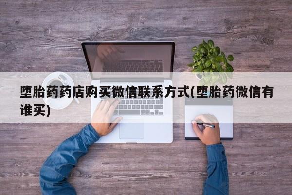 胎停大月份打胎药微信堕胎药药店购买微信联系方式(堕胎药微信有谁买)