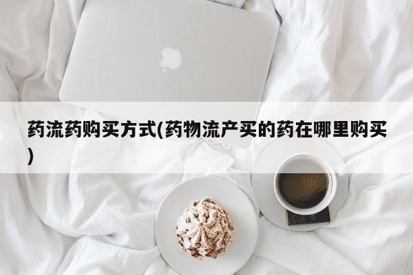 胎停大月份打胎药微信药流药购买方式(药物流产买的药在哪里购买)