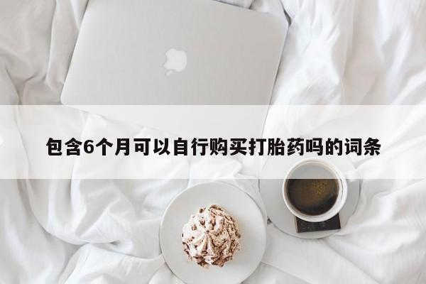 胎停大月份打胎药微信包含6个月可以自行购买打胎药吗的词条
